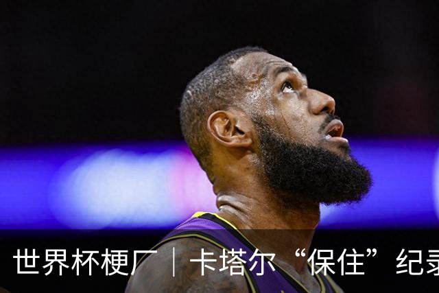 世界杯梗厂｜卡塔尔“保住”纪录，给国足蹚出一条路？