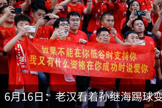 6月16日：老汉看着孙继海踢球变老，国脚成绩平平也有责任