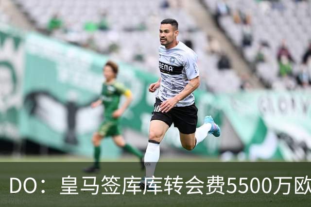 DO：皇马签库库转会费5500万欧固定+500万欧浮动，预计下周完成